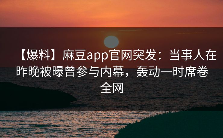 【爆料】麻豆app官网突发:当事人在昨晚被曝曾参与内幕,轰动一时席卷全网 【爆料】麻豆app官网突发:当事人在昨晚被曝曾参与内幕,轰动一时席卷全网