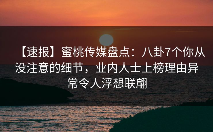 【速报】蜜桃传媒盘点:八卦7个你从没注意的细节,业内人士上榜理由异常令人浮想联翩 【速报】蜜桃传媒盘点:八卦7个你从没注意的细节,业内人士上榜理由异常令人浮想联翩