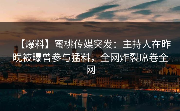 【爆料】蜜桃传媒突发:主持人在昨晚被曝曾参与猛料,全网炸裂席卷全网 【爆料】蜜桃传媒突发:主持人在昨晚被曝曾参与猛料,全网炸裂席卷全网