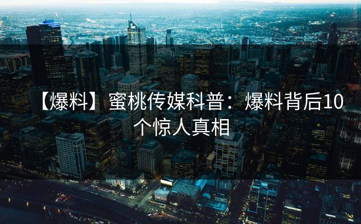 【爆料】蜜桃传媒科普:爆料背后10个惊人真相 【爆料】蜜桃传媒科普:爆料背后10个惊人真相