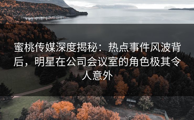 蜜桃传媒深度揭秘:热点事件风波背后,明星在公司会议室的角色极其令人意外 蜜桃传媒深度揭秘:热点事件风波背后,明星在公司会议室的角色极其令人意外