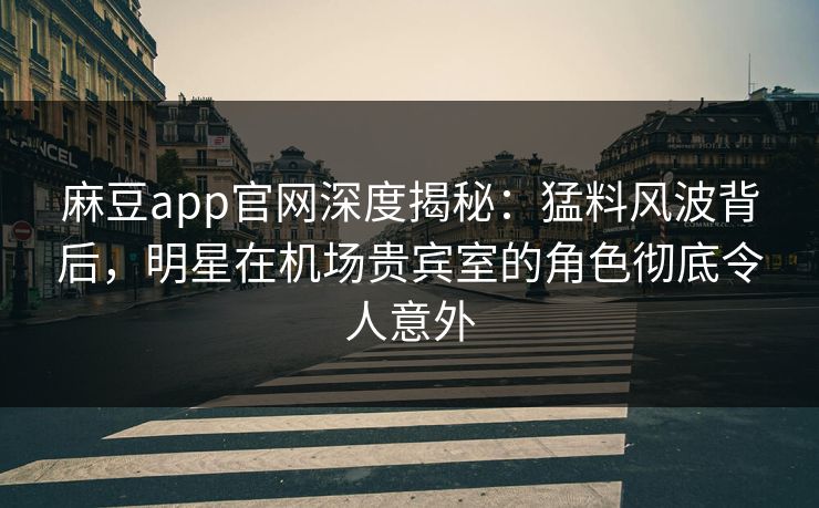 麻豆app官网深度揭秘:猛料风波背后,明星在机场贵宾室的角色彻底令人意外 麻豆app官网深度揭秘:猛料风波背后,明星在机场贵宾室的角色彻底令人意外