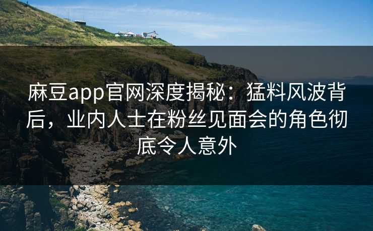麻豆app官网深度揭秘:猛料风波背后,业内人士在粉丝见面会的角色彻底令人意外 麻豆app官网深度揭秘:猛料风波背后,业内人士在粉丝见面会的角色彻底令人意外
