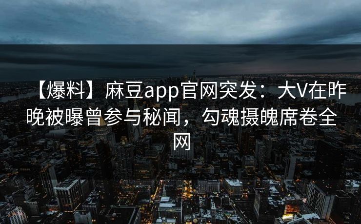【爆料】麻豆app官网突发:大V在昨晚被曝曾参与秘闻,勾魂摄魄席卷全网 【爆料】麻豆app官网突发:大V在昨晚被曝曾参与秘闻,勾魂摄魄席卷全网