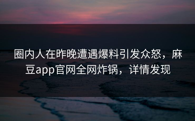 圈内人在昨晚遭遇爆料引发众怒,麻豆app官网全网炸锅,详情发现 圈内人在昨晚遭遇爆料引发众怒,麻豆app官网全网炸锅,详情发现
