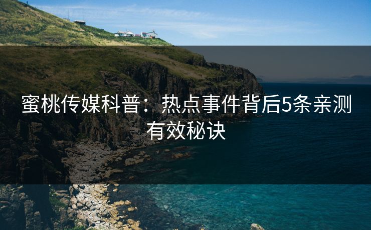 蜜桃传媒科普:热点事件背后5条亲测有效秘诀 蜜桃传媒科普:热点事件背后5条亲测有效秘诀
