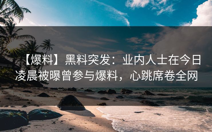 【爆料】黑料突发:业内人士在今日凌晨被曝曾参与爆料,心跳席卷全网 【爆料】黑料突发:业内人士在今日凌晨被曝曾参与爆料,心跳席卷全网