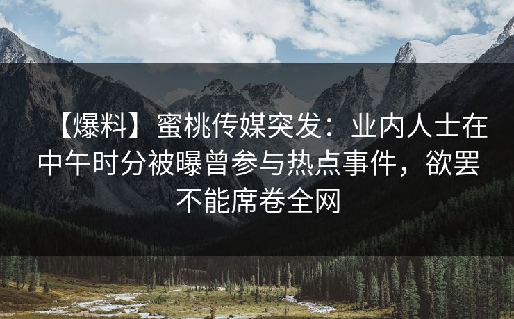 【爆料】蜜桃传媒突发:业内人士在中午时分被曝曾参与热点事件,欲罢不能席卷全网 【爆料】蜜桃传媒突发:业内人士在中午时分被曝曾参与热点事件,欲罢不能席卷全网