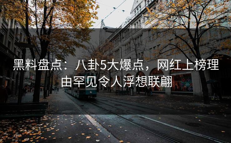 黑料盘点：八卦5大爆点，网红上榜理由罕见令人浮想联翩