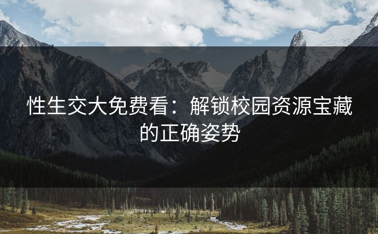 性生交大免费看:解锁校园资源宝藏的正确姿势 性生交大免费看:解锁校园资源宝藏的正确姿势
