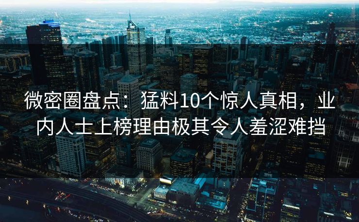 微密圈盘点：猛料10个惊人真相，业内人士上榜理由极其令人羞涩难挡
