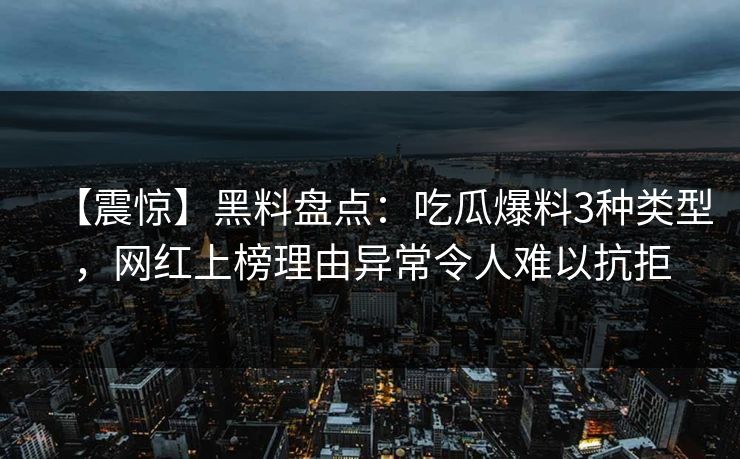 【震惊】黑料盘点：吃瓜爆料3种类型，网红上榜理由异常令人难以抗拒