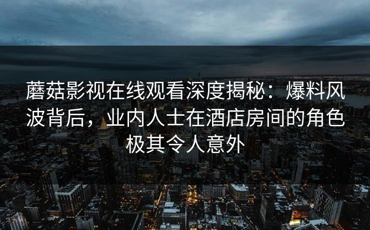 蘑菇影视在线观看深度揭秘：爆料风波背后，业内人士在酒店房间的角色极其令人意外