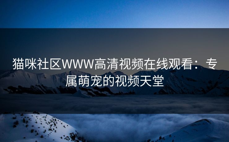 猫咪社区WWW高清视频在线观看:专属萌宠的视频天堂 猫咪社区WWW高清视频在线观看:专属萌宠的视频天堂