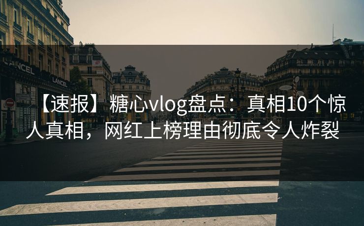 【速报】糖心vlog盘点:真相10个惊人真相,网红上榜理由彻底令人炸裂 【速报】糖心vlog盘点:真相10个惊人真相,网红上榜理由彻底令人炸裂