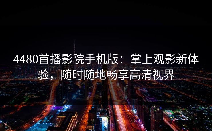 4480首播影院手机版：掌上观影新体验，随时随地畅享高清视界
