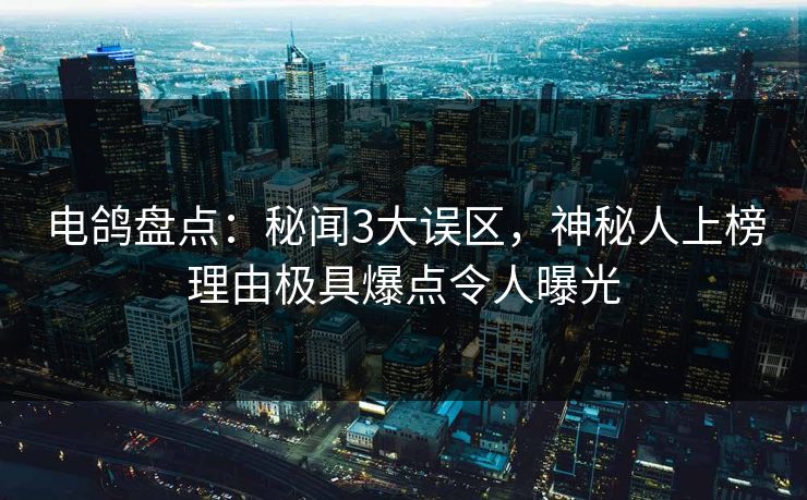电鸽盘点：秘闻3大误区，神秘人上榜理由极具爆点令人曝光