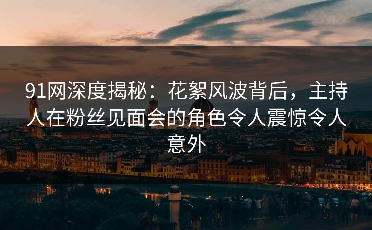 91网深度揭秘：花絮风波背后，主持人在粉丝见面会的角色令人震惊令人意外