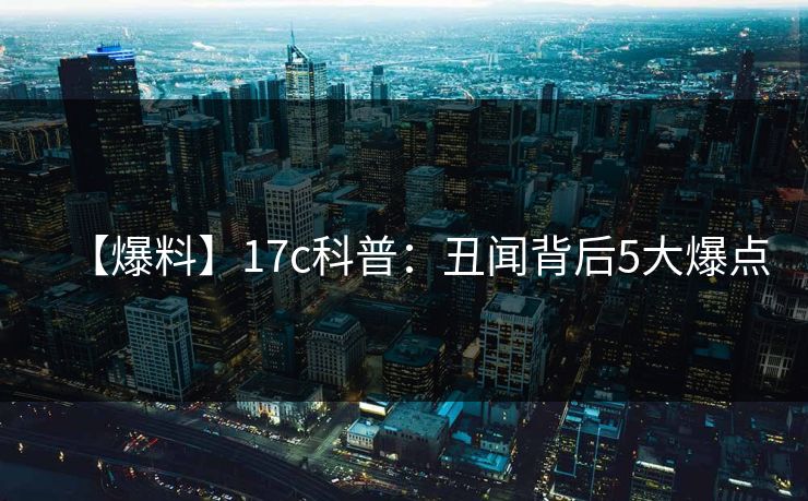 【爆料】17c科普：丑闻背后5大爆点