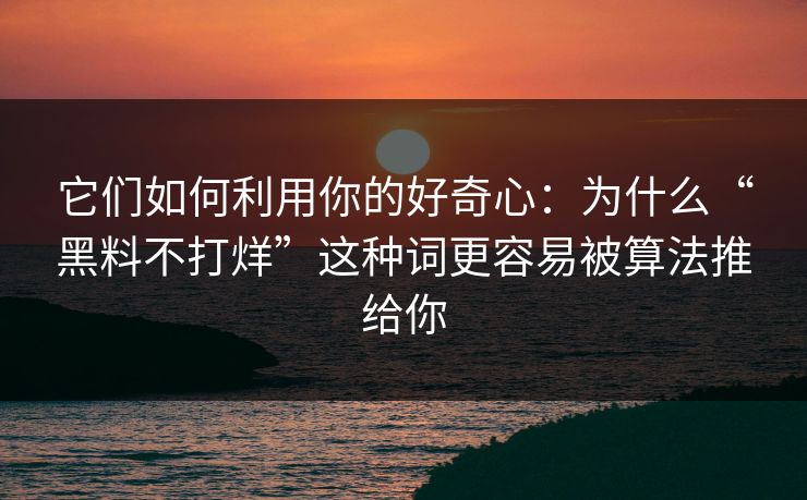 它们如何利用你的好奇心：为什么“黑料不打烊”这种词更容易被算法推给你