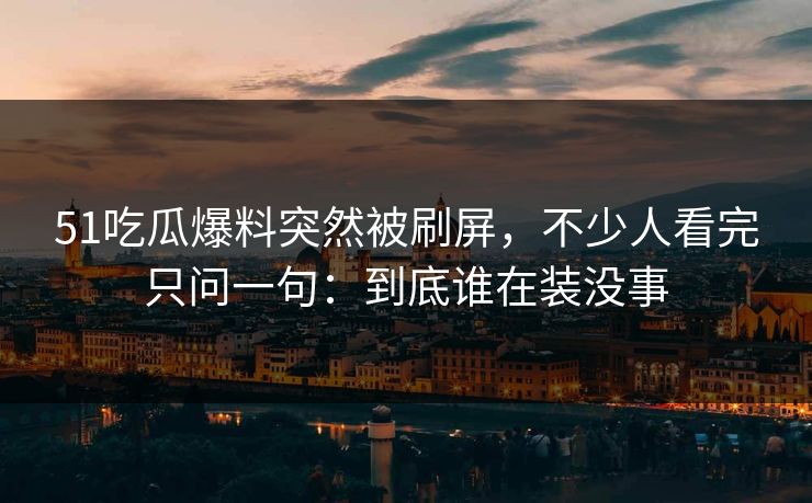 51吃瓜爆料突然被刷屏,不少人看完只问一句:到底谁在装没事 51吃瓜爆料突然被刷屏,不少人看完只问一句:到底谁在装没事