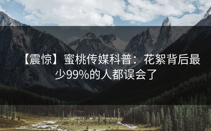 【震惊】蜜桃传媒科普：花絮背后最少99%的人都误会了