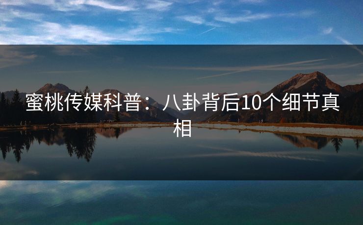 蜜桃传媒科普：八卦背后10个细节真相