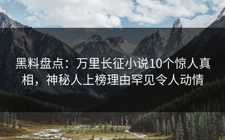 黑料盘点：万里长征小说10个惊人真相，神秘人上榜理由罕见令人动情