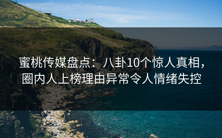 蜜桃传媒盘点:八卦10个惊人真相,圈内人上榜理由异常令人情绪失控 蜜桃传媒盘点:八卦10个惊人真相,圈内人上榜理由异常令人情绪失控