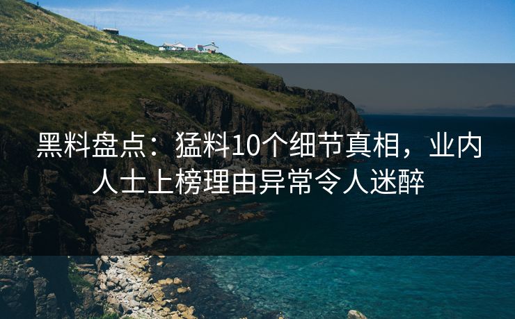 黑料盘点：猛料10个细节真相，业内人士上榜理由异常令人迷醉