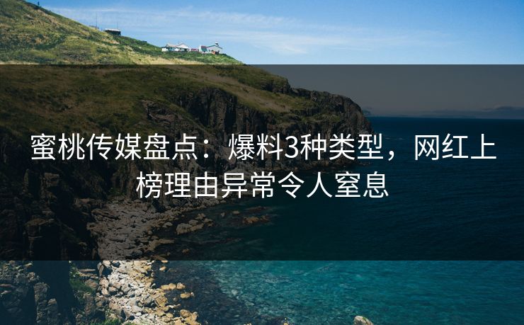 蜜桃传媒盘点:爆料3种类型,网红上榜理由异常令人窒息 蜜桃传媒盘点:爆料3种类型,网红上榜理由异常令人窒息