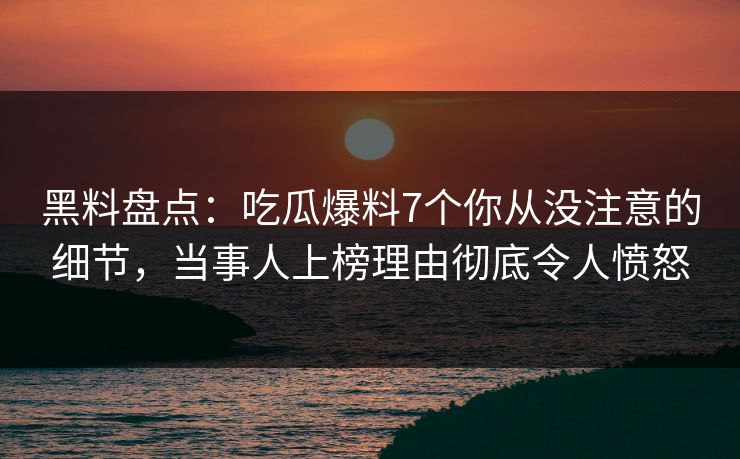 黑料盘点：吃瓜爆料7个你从没注意的细节，当事人上榜理由彻底令人愤怒