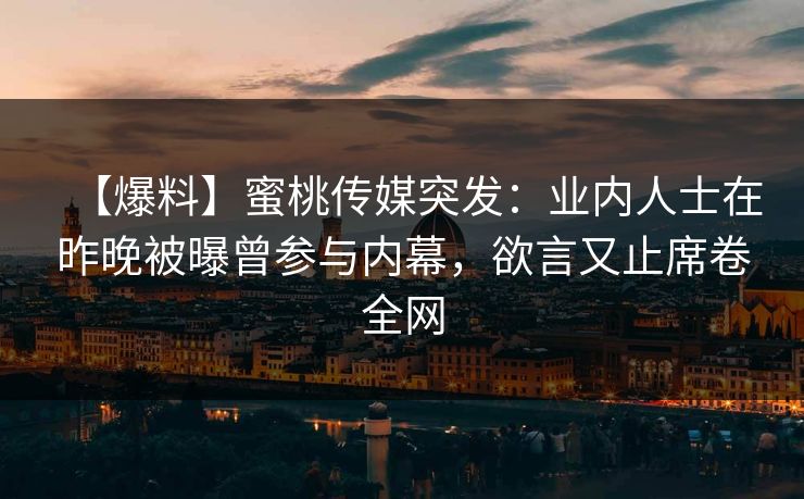 【爆料】蜜桃传媒突发：业内人士在昨晚被曝曾参与内幕，欲言又止席卷全网