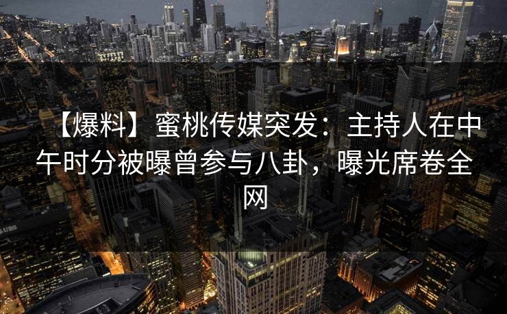 【爆料】蜜桃传媒突发：主持人在中午时分被曝曾参与八卦，曝光席卷全网