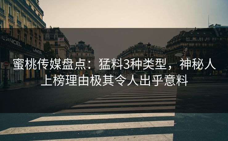 蜜桃传媒盘点：猛料3种类型，神秘人上榜理由极其令人出乎意料