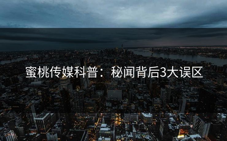 蜜桃传媒科普:秘闻背后3大误区 蜜桃传媒科普:秘闻背后3大误区