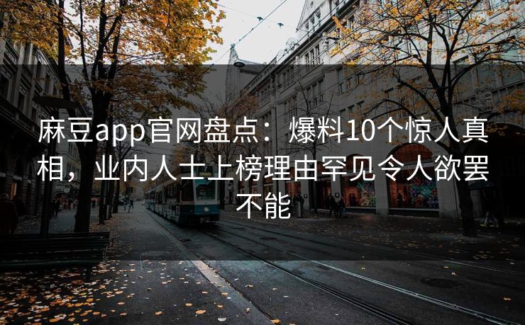 麻豆app官网盘点:爆料10个惊人真相,业内人士上榜理由罕见令人欲罢不能 麻豆app官网盘点:爆料10个惊人真相,业内人士上榜理由罕见令人欲罢不能