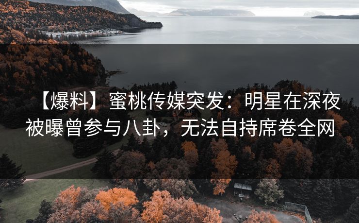 【爆料】蜜桃传媒突发:明星在深夜被曝曾参与八卦,无法自持席卷全网 【爆料】蜜桃传媒突发:明星在深夜被曝曾参与八卦,无法自持席卷全网