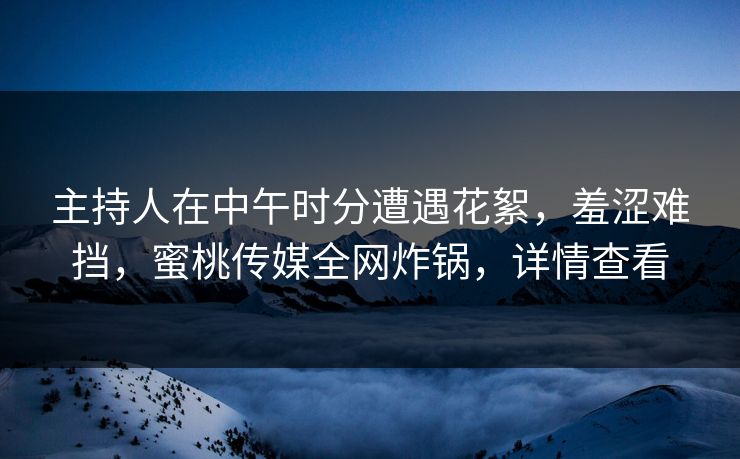 主持人在中午时分遭遇花絮,羞涩难挡,蜜桃传媒全网炸锅,详情查看 主持人在中午时分遭遇花絮,羞涩难挡,蜜桃传媒全网炸锅,详情查看