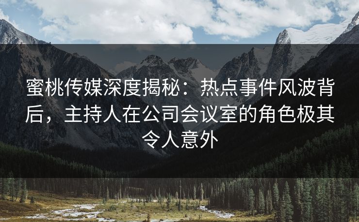 蜜桃传媒深度揭秘：热点事件风波背后，主持人在公司会议室的角色极其令人意外