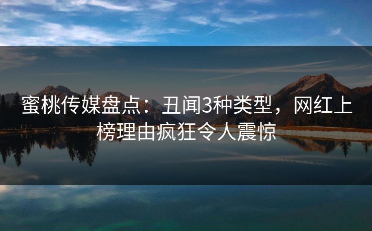 蜜桃传媒盘点:丑闻3种类型,网红上榜理由疯狂令人震惊 蜜桃传媒盘点:丑闻3种类型,网红上榜理由疯狂令人震惊