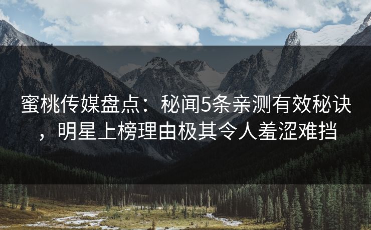 蜜桃传媒盘点：秘闻5条亲测有效秘诀，明星上榜理由极其令人羞涩难挡