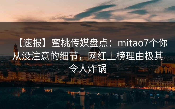 【速报】蜜桃传媒盘点:mitao7个你从没注意的细节,网红上榜理由极其令人炸锅 【速报】蜜桃传媒盘点:mitao7个你从没注意的细节,网红上榜理由极其令人炸锅