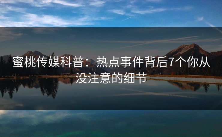 蜜桃传媒科普:热点事件背后7个你从没注意的细节 蜜桃传媒科普:热点事件背后7个你从没注意的细节