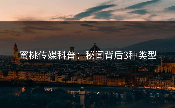 蜜桃传媒科普:秘闻背后3种类型 蜜桃传媒科普:秘闻背后3种类型