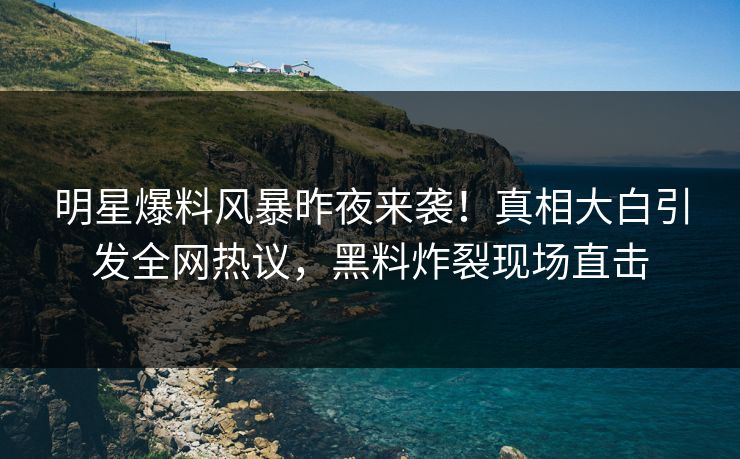 明星爆料风暴昨夜来袭!真相大白引发全网热议,黑料炸裂现场直击 明星爆料风暴昨夜来袭!真相大白引发全网热议,黑料炸裂现场直击