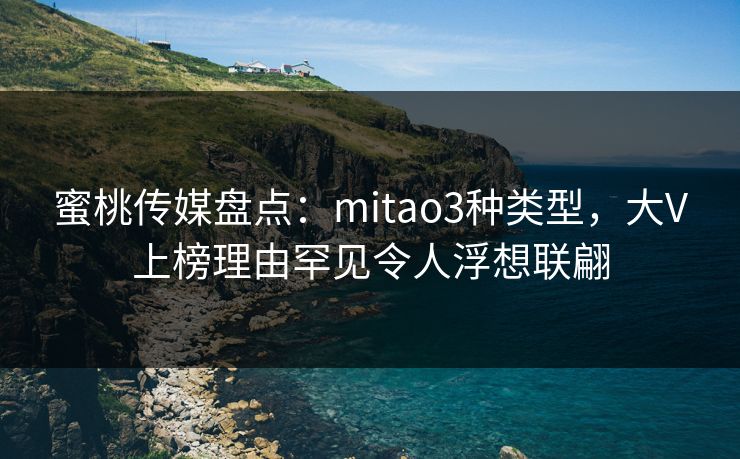 蜜桃传媒盘点:mitao3种类型,大V上榜理由罕见令人浮想联翩 蜜桃传媒盘点:mitao3种类型,大V上榜理由罕见令人浮想联翩