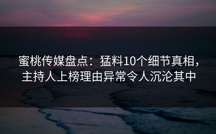蜜桃传媒盘点:猛料10个细节真相,主持人上榜理由异常令人沉沦其中 蜜桃传媒盘点:猛料10个细节真相,主持人上榜理由异常令人沉沦其中
