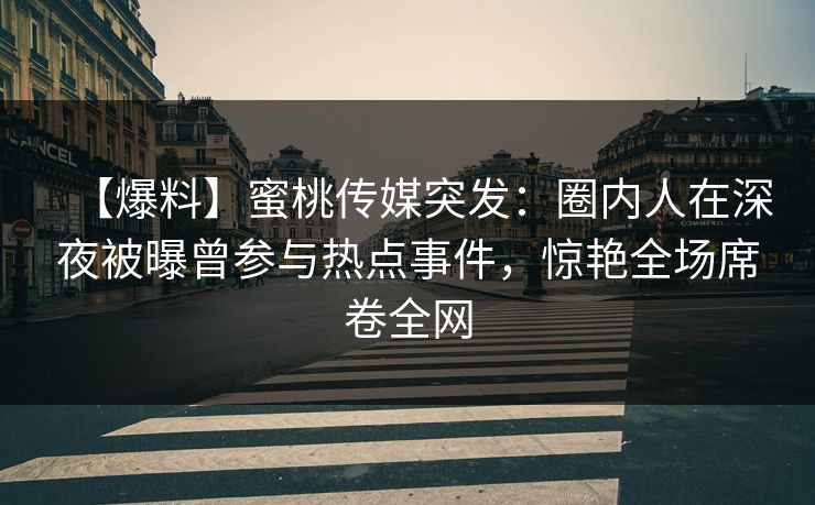 【爆料】蜜桃传媒突发:圈内人在深夜被曝曾参与热点事件,惊艳全场席卷全网 【爆料】蜜桃传媒突发:圈内人在深夜被曝曾参与热点事件,惊艳全场席卷全网