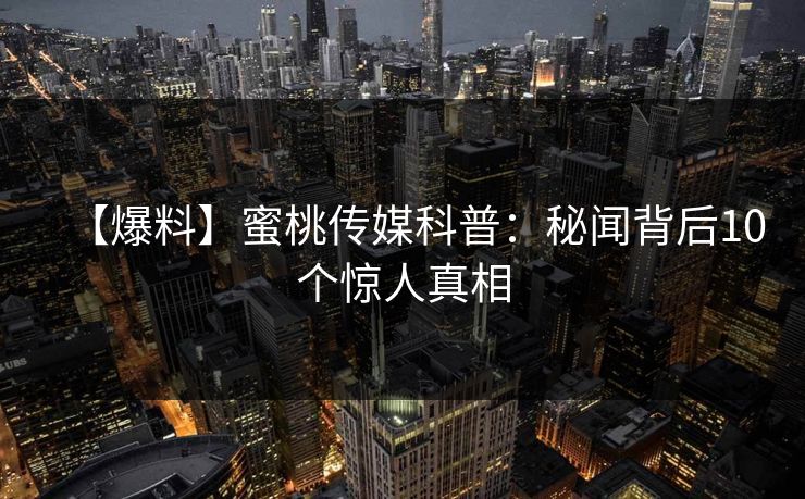 【爆料】蜜桃传媒科普:秘闻背后10个惊人真相 【爆料】蜜桃传媒科普:秘闻背后10个惊人真相